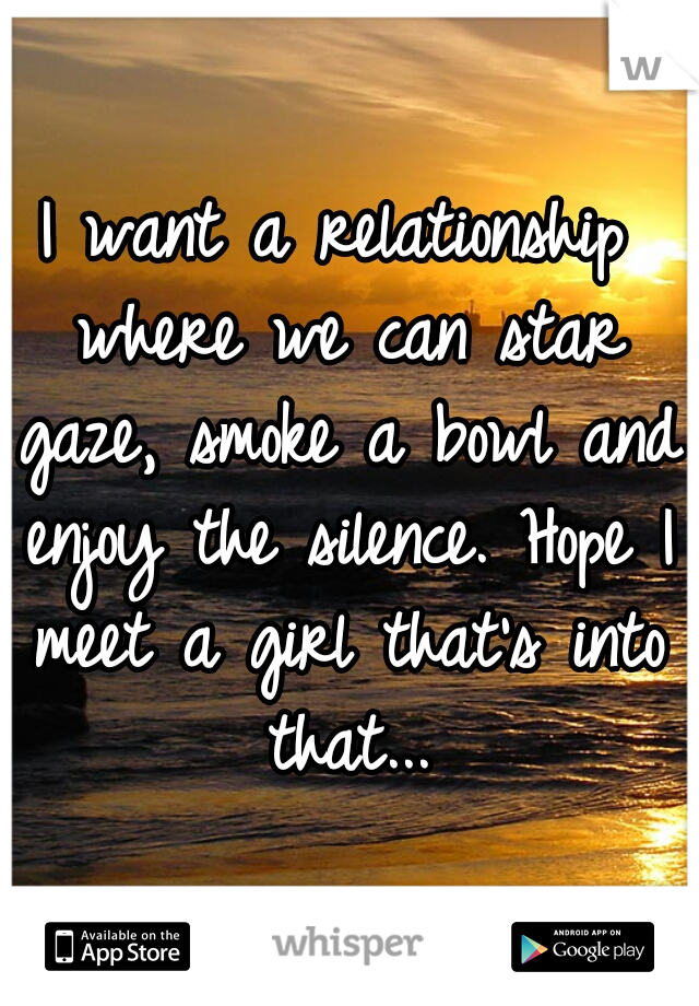 I want a relationship where we can star gaze, smoke a bowl and enjoy the silence. Hope I meet a girl that's into that...