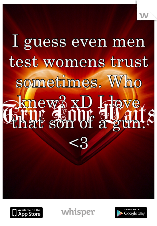 I guess even men test womens trust sometimes. Who knew? xD I love that son of a gun. <3