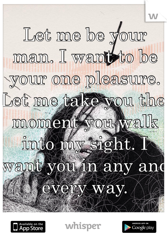 Let me be your man. I want to be your one pleasure. Let me take you the moment you walk into my sight. I want you in any and every way.