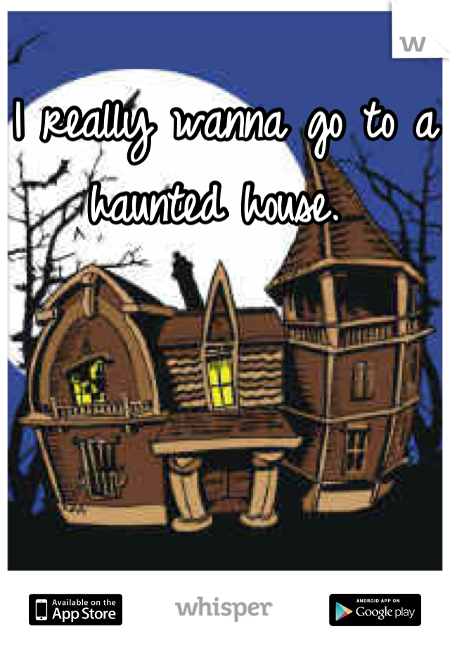 I really wanna go to a haunted house. 
