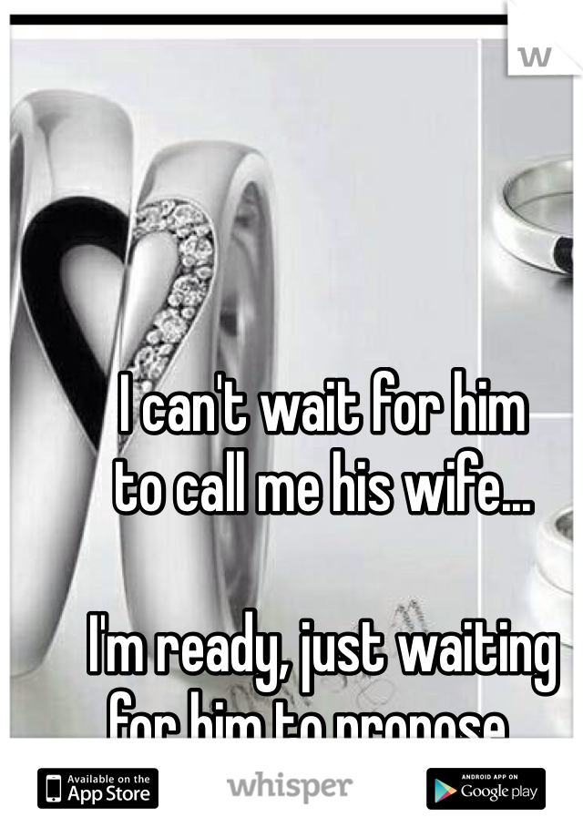 I can't wait for him 
to call me his wife... 

I'm ready, just waiting 
for him to propose... 