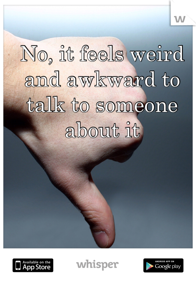 No, it feels weird and awkward to talk to someone about it