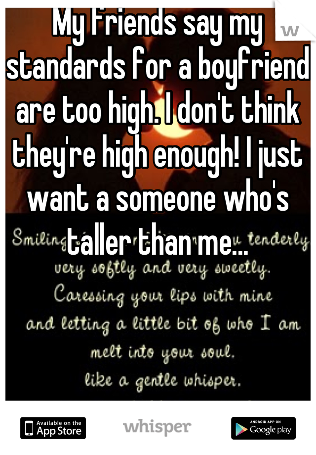 My friends say my standards for a boyfriend are too high. I don't think they're high enough! I just want a someone who's taller than me...
