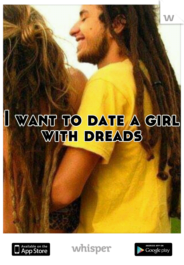 I want to date a girl with dreads 