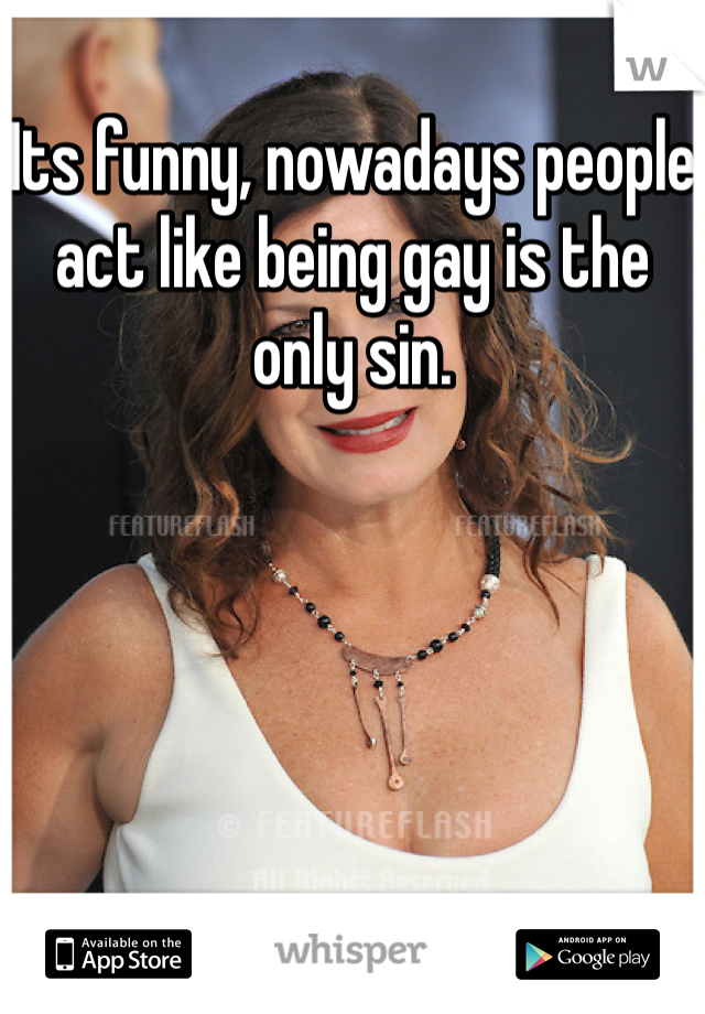 Its funny, nowadays people act like being gay is the only sin. 