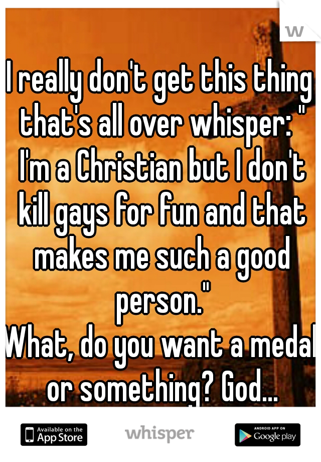 I really don't get this thing that's all over whisper: " I'm a Christian but I don't kill gays for fun and that makes me such a good person."
What, do you want a medal or something? God...
