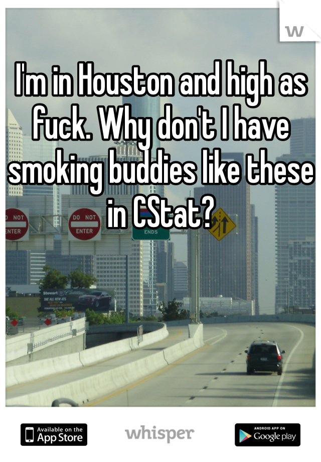 I'm in Houston and high as fuck. Why don't I have smoking buddies like these in CStat?