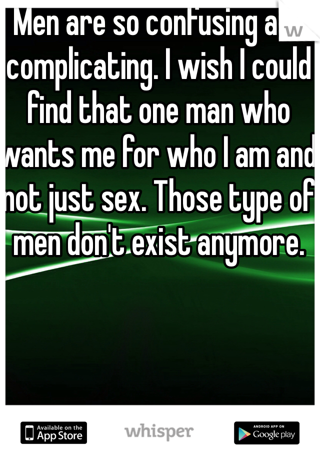 Men are so confusing and complicating. I wish I could find that one man who wants me for who I am and not just sex. Those type of men don't exist anymore. 