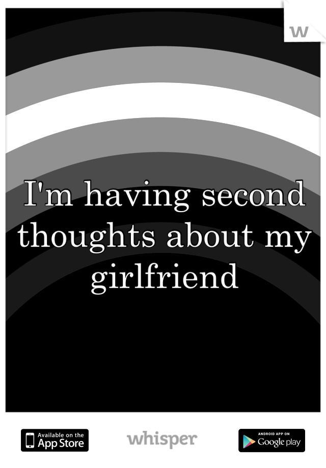 I'm having second thoughts about my girlfriend 