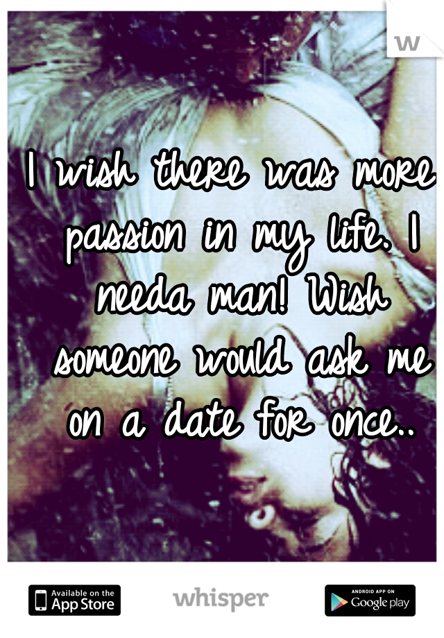 I wish there was more passion in my life. I needa man! Wish someone would ask me on a date for once..