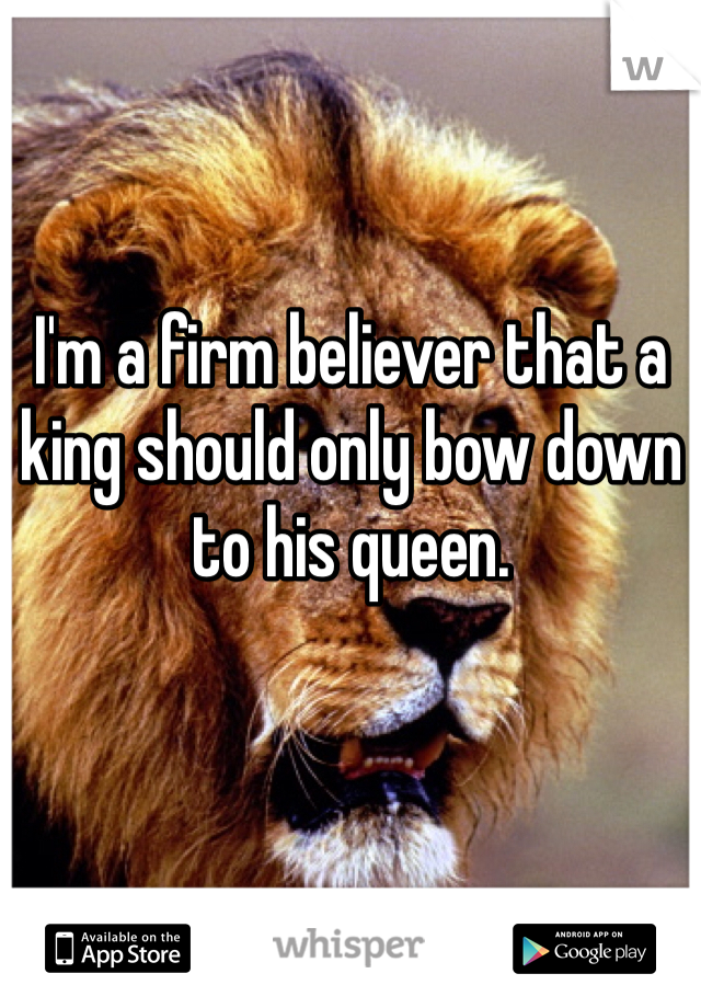 I'm a firm believer that a king should only bow down to his queen. 