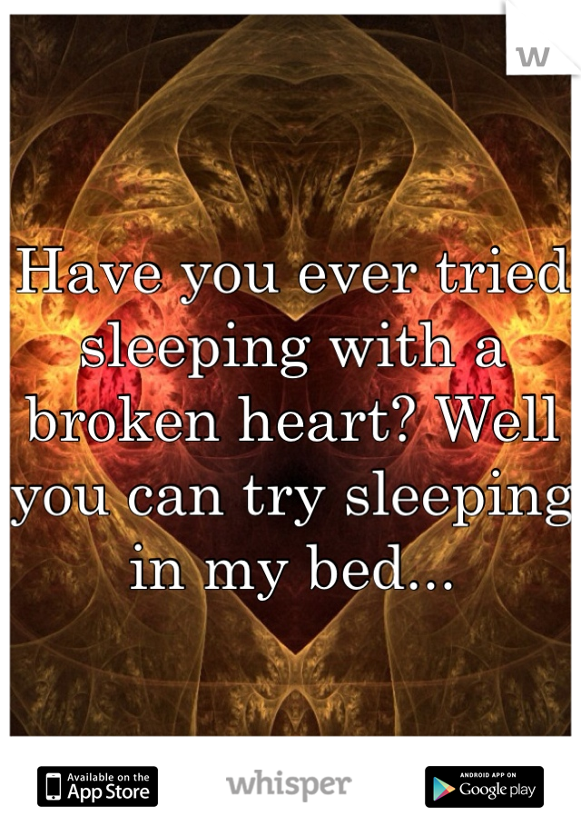 Have you ever tried sleeping with a broken heart? Well you can try sleeping in my bed...