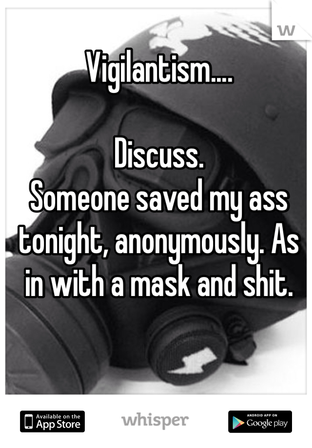 Vigilantism....

Discuss.
Someone saved my ass tonight, anonymously. As in with a mask and shit.