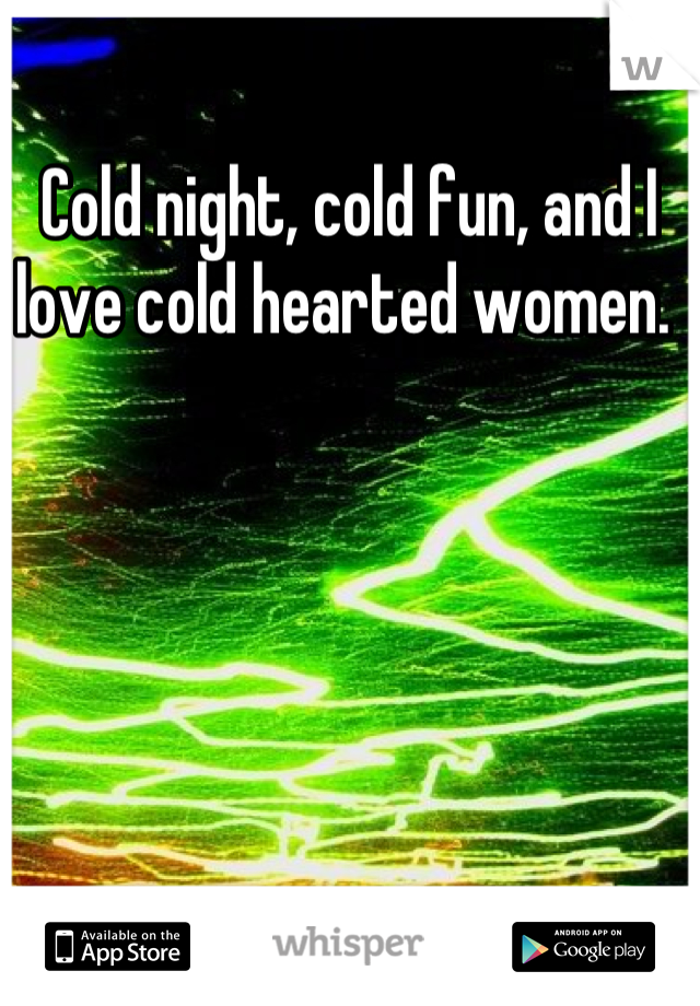 Cold night, cold fun, and I love cold hearted women. 