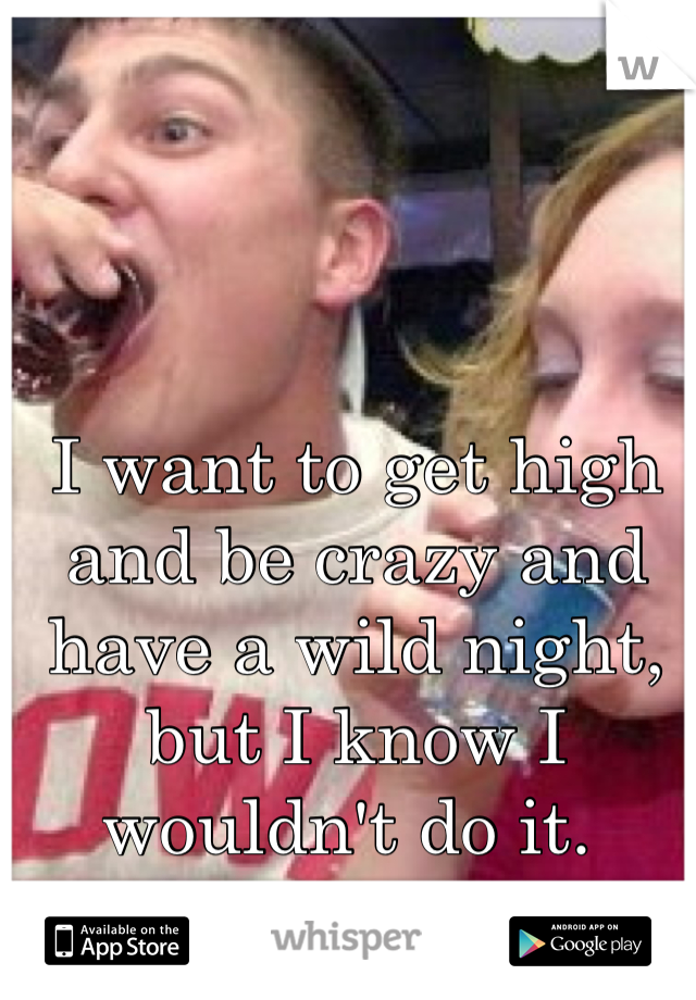I want to get high and be crazy and have a wild night, but I know I wouldn't do it. 