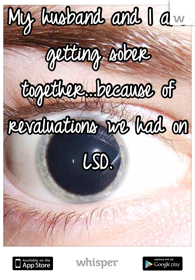 My husband and I are getting sober together...because of revaluations we had on LSD.
