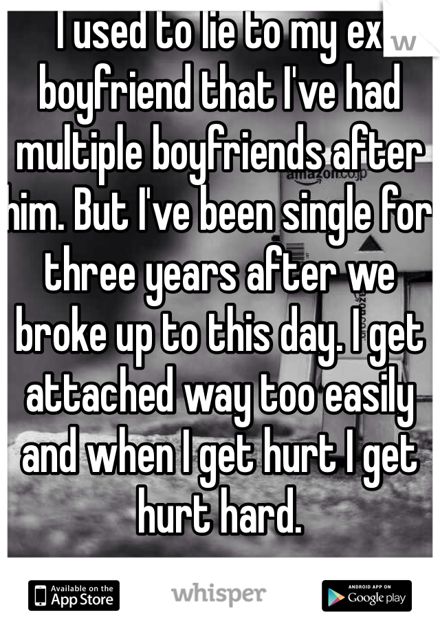 I used to lie to my ex boyfriend that I've had multiple boyfriends after him. But I've been single for three years after we broke up to this day. I get attached way too easily and when I get hurt I get hurt hard. 