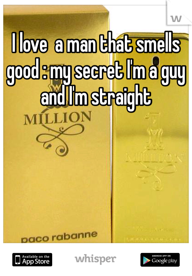 I love  a man that smells good : my secret I'm a guy and I'm straight 