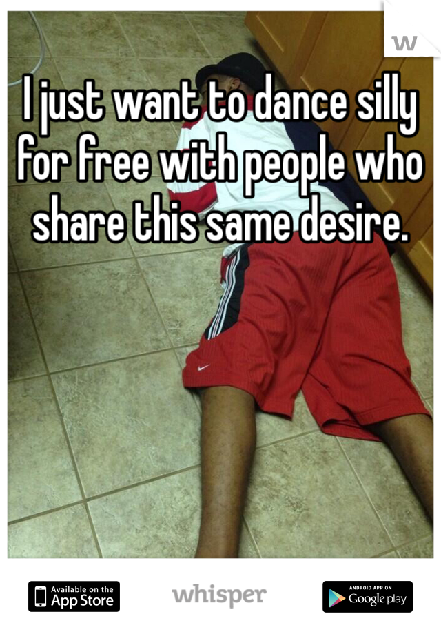 I just want to dance silly for free with people who share this same desire.