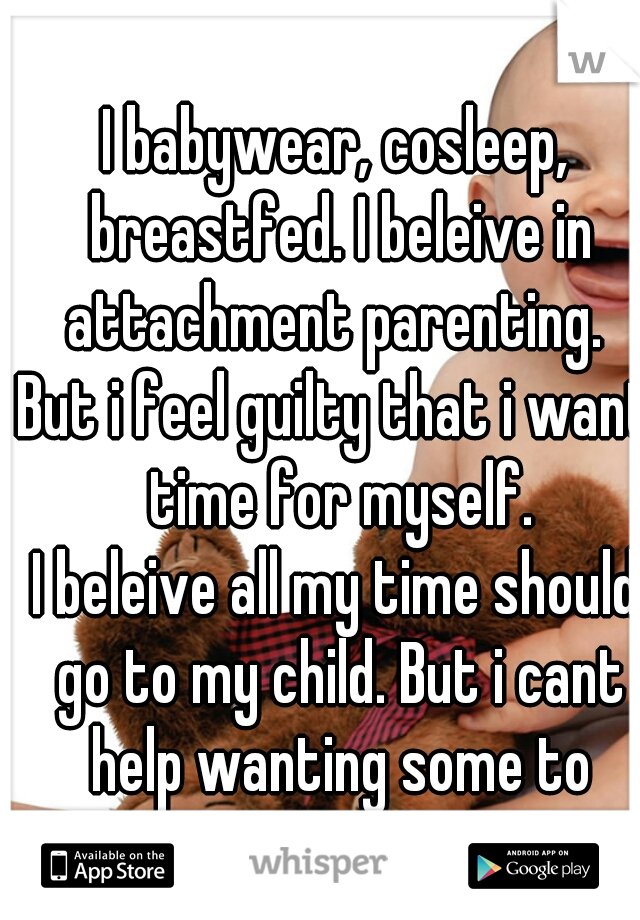 I babywear, cosleep, breastfed. I beleive in attachment parenting. 

But i feel guilty that i want time for myself.

I beleive all my time should go to my child. But i cant help wanting some to myself