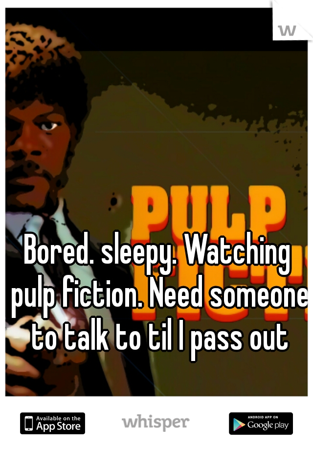 Bored. sleepy. Watching pulp fiction. Need someone to talk to til I pass out