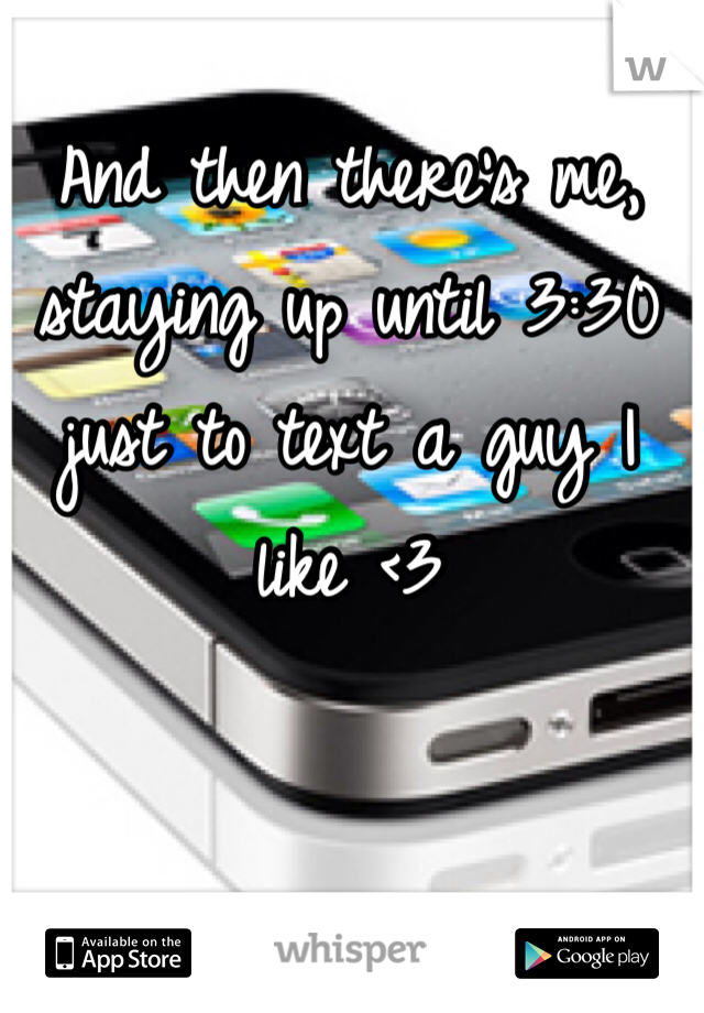 And then there's me, staying up until 3:30 just to text a guy I like <3