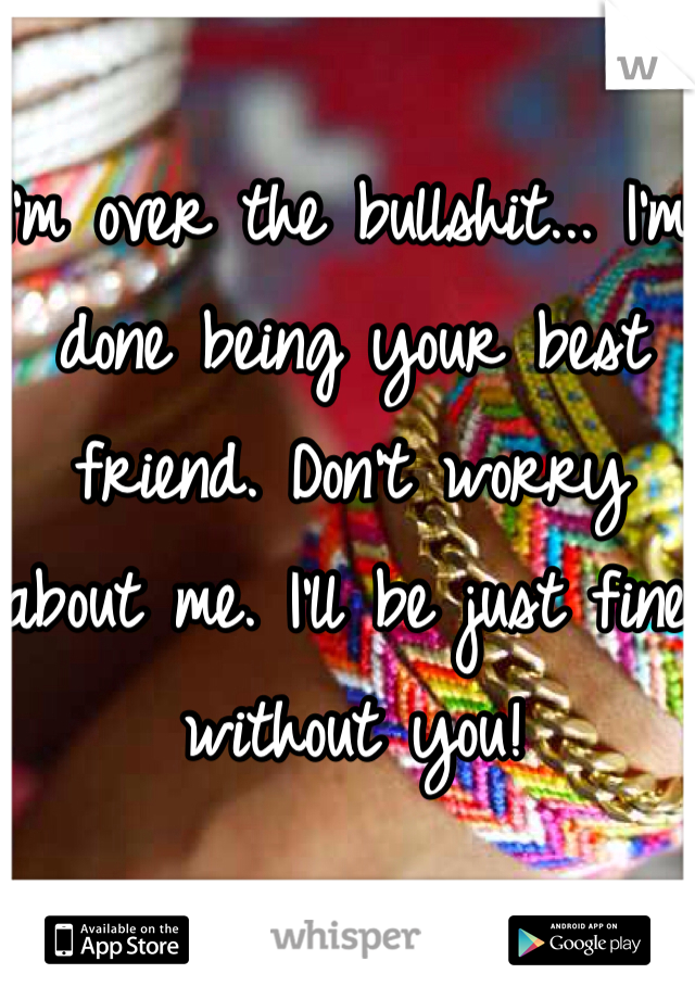 I'm over the bullshit... I'm done being your best friend. Don't worry about me. I'll be just fine without you! 