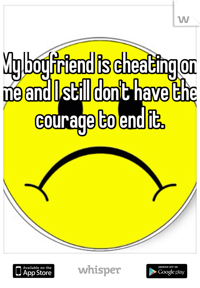 My boyfriend is cheating on me and I still don't have the courage to end it. 