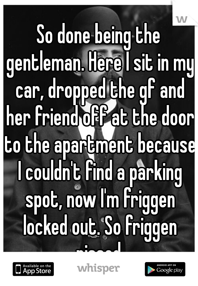 So done being the gentleman. Here I sit in my car, dropped the gf and her friend off at the door to the apartment because I couldn't find a parking spot, now I'm friggen locked out. So friggen pissed.