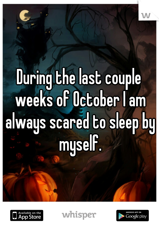 During the last couple weeks of October I am always scared to sleep by myself.