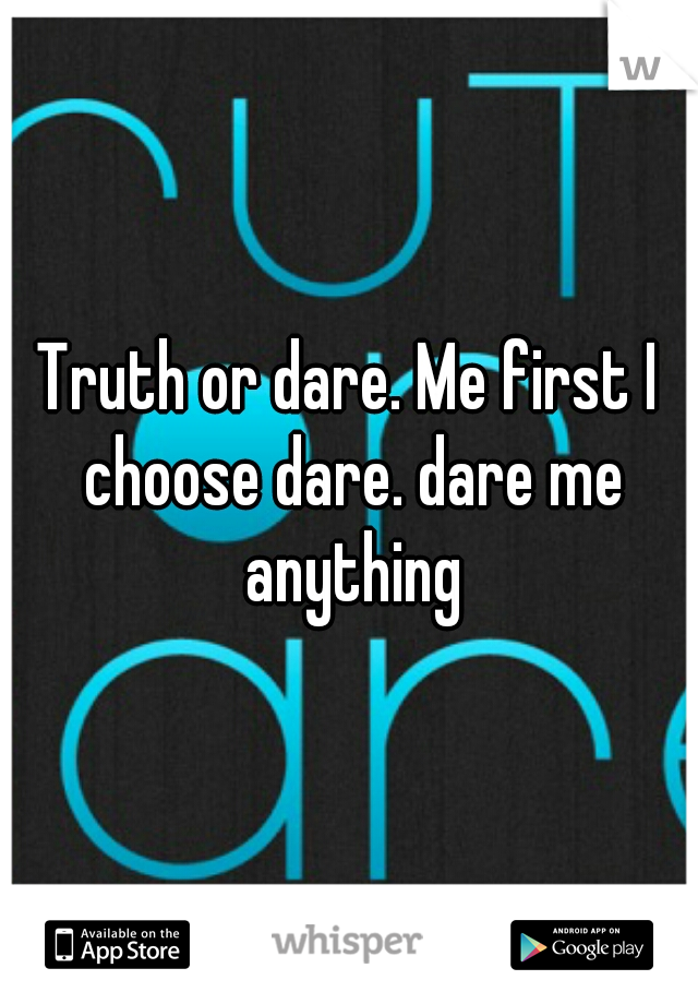 Truth or dare. Me first I choose dare. dare me anything