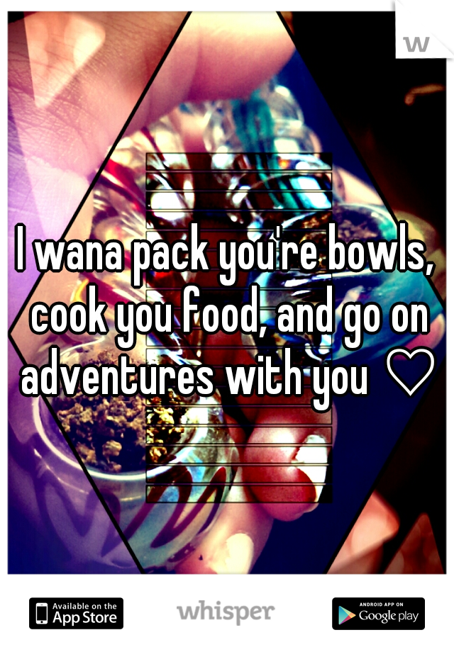 I wana pack you're bowls, cook you food, and go on adventures with you ♡