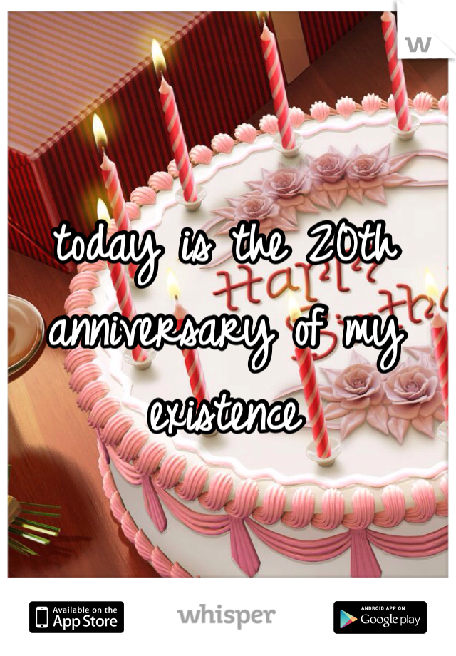 today is the 20th anniversary of my existence 