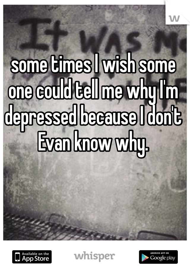 some times I wish some one could tell me why I'm depressed because I don't Evan know why. 