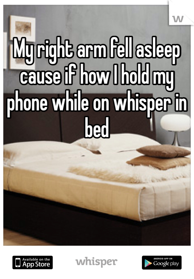 My right arm fell asleep cause if how I hold my phone while on whisper in bed