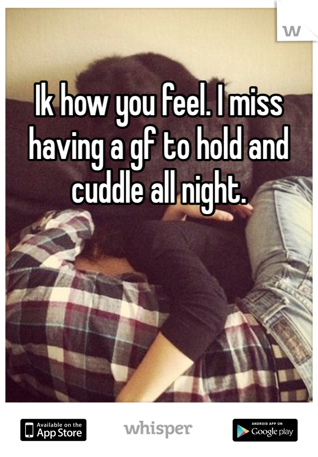 Ik how you feel. I miss having a gf to hold and cuddle all night. 