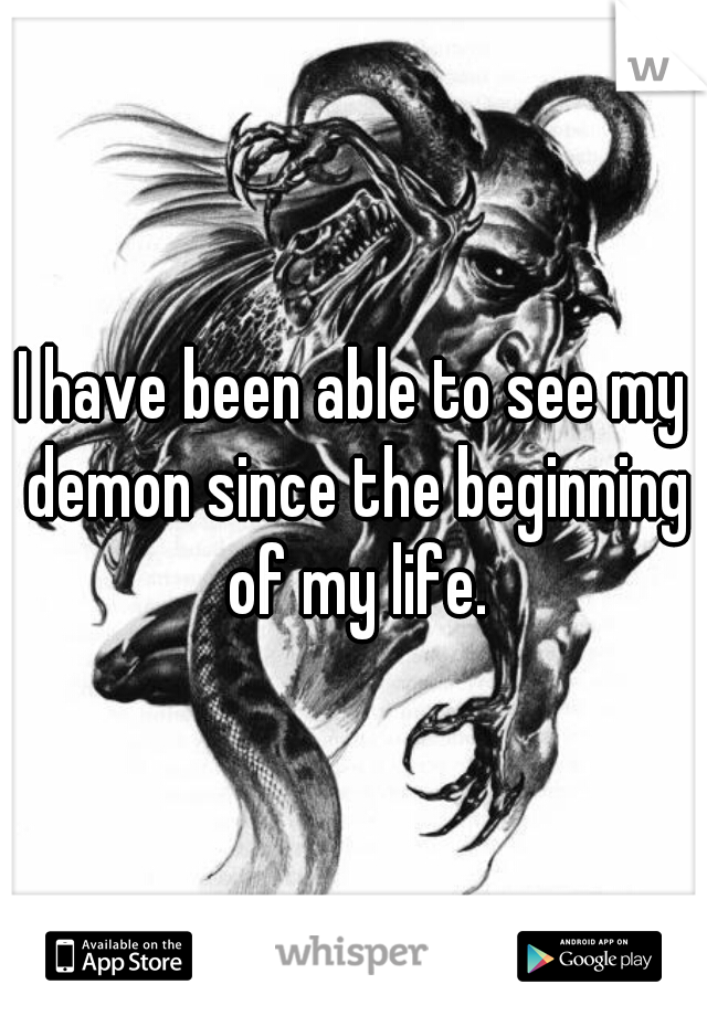 I have been able to see my demon since the beginning of my life.