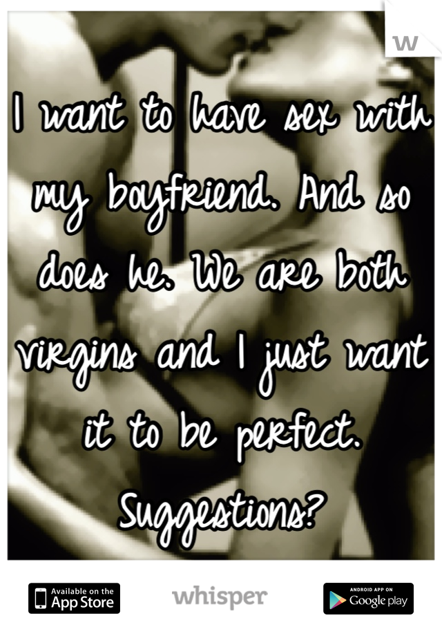 I want to have sex with my boyfriend. And so does he. We are both virgins and I just want it to be perfect. Suggestions?