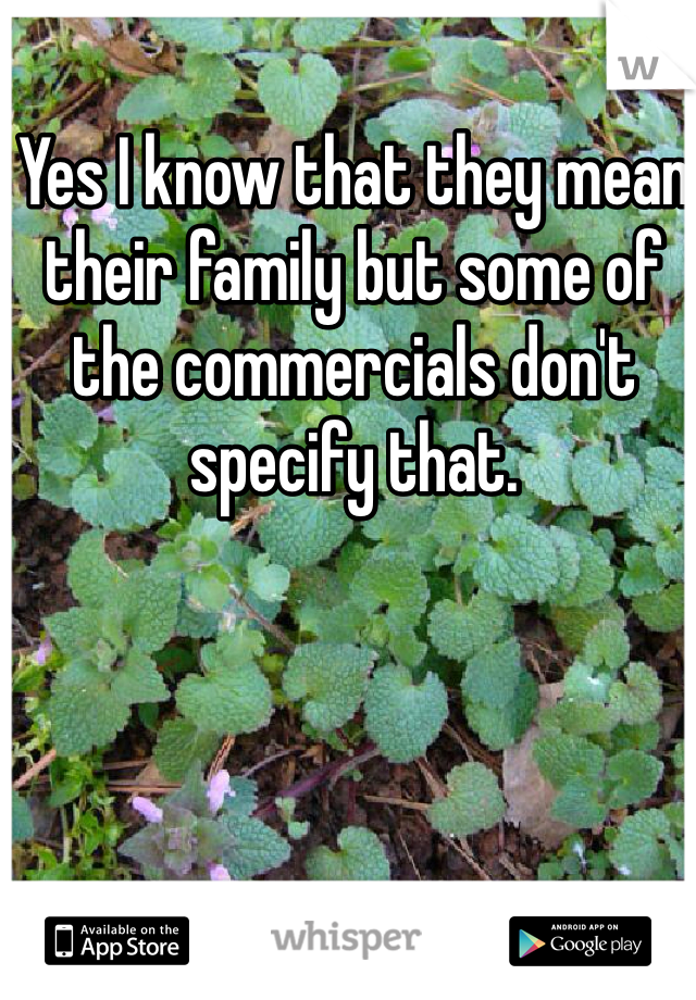Yes I know that they mean their family but some of the commercials don't specify that.