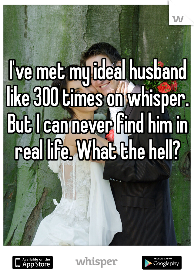I've met my ideal husband like 300 times on whisper. But I can never find him in real life. What the hell?