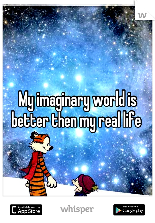 My imaginary world is better then my real life 