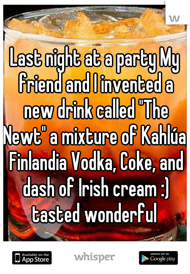 Last night at a party My friend and I invented a new drink called "The Newt" a mixture of Kahlúa, Finlandia Vodka, Coke, and dash of Irish cream :) tasted wonderful 
