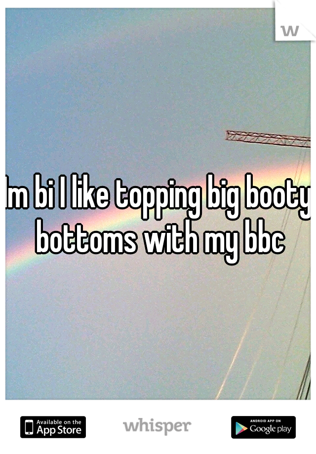 Im bi I like topping big booty bottoms with my bbc