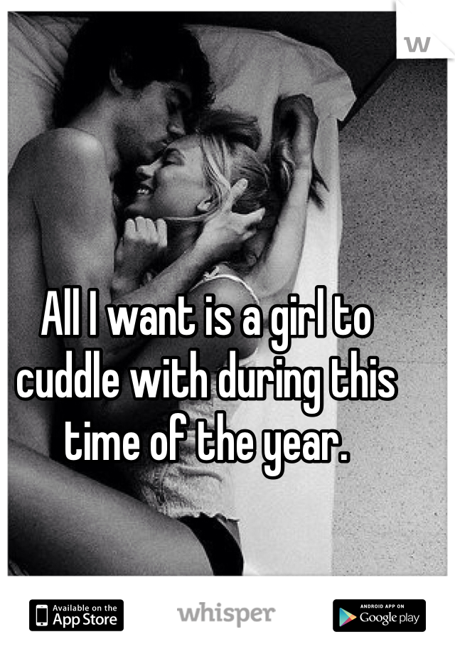All I want is a girl to cuddle with during this time of the year.