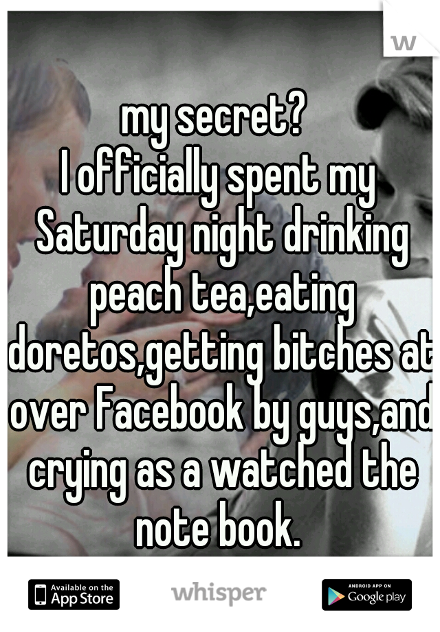 my secret? 
I officially spent my Saturday night drinking peach tea,eating doretos,getting bitches at over Facebook by guys,and crying as a watched the note book. 