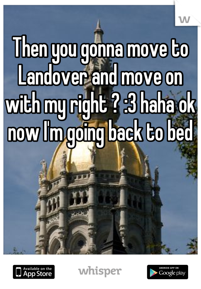 Then you gonna move to Landover and move on with my right ? :3 haha ok now I'm going back to bed