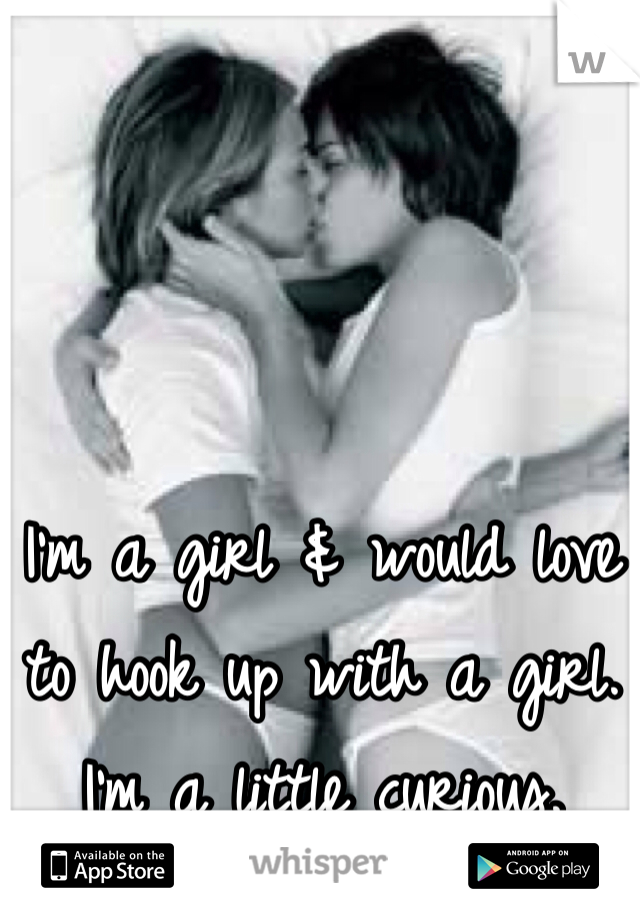 I'm a girl & would love to hook up with a girl. I'm a little curious.