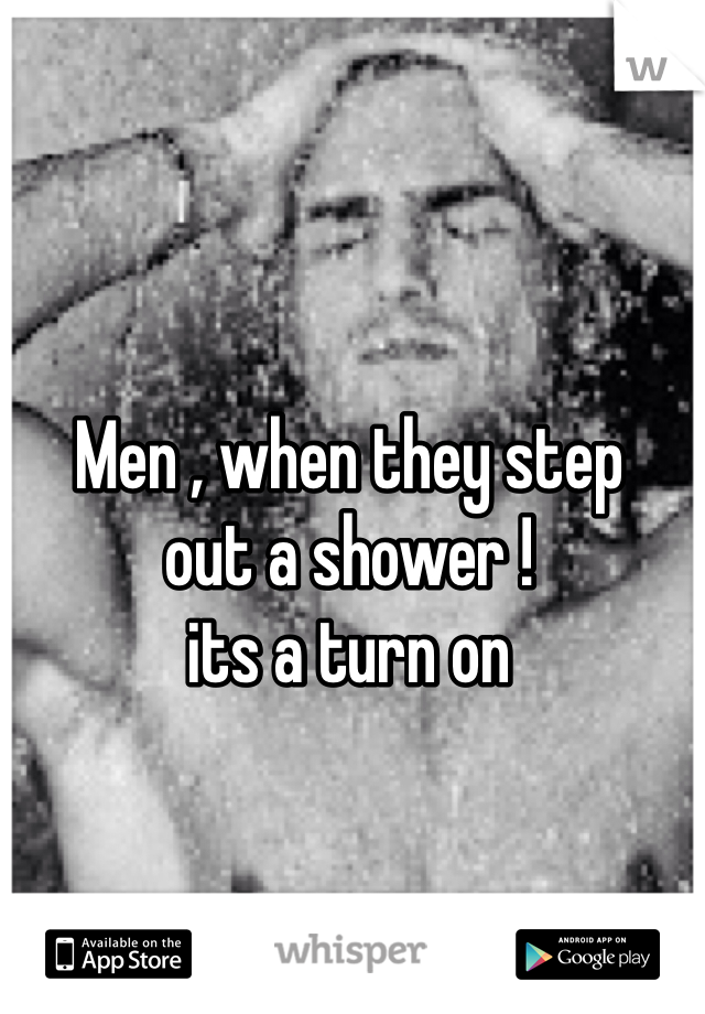 Men , when they step
out a shower !
its a turn on 
