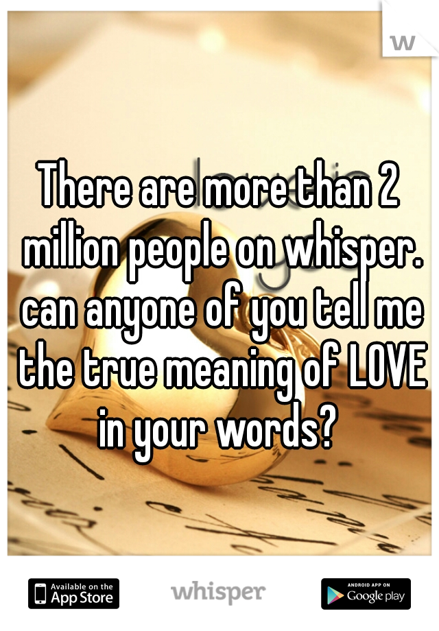 There are more than 2 million people on whisper. can anyone of you tell me the true meaning of LOVE in your words? 