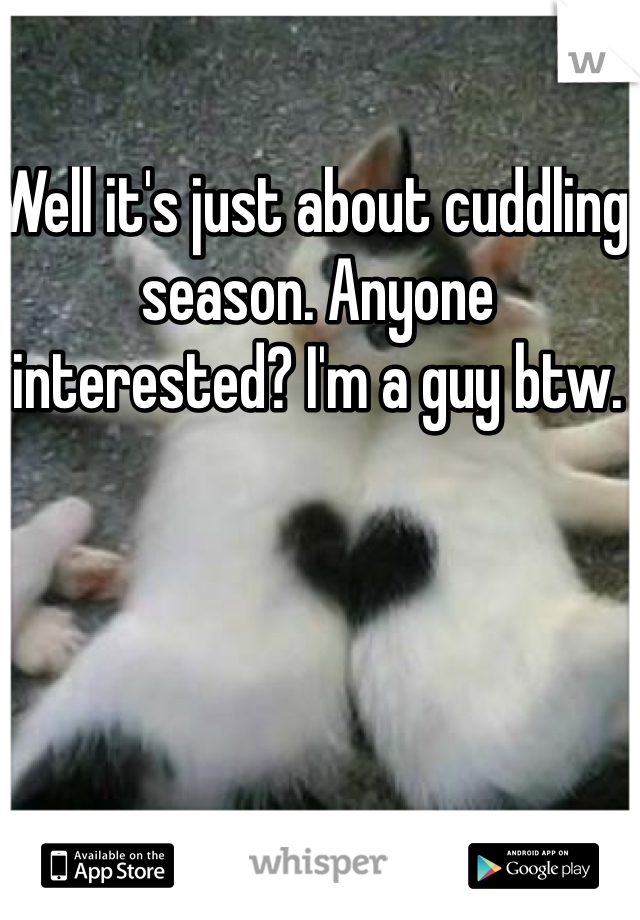 Well it's just about cuddling season. Anyone interested? I'm a guy btw. 
